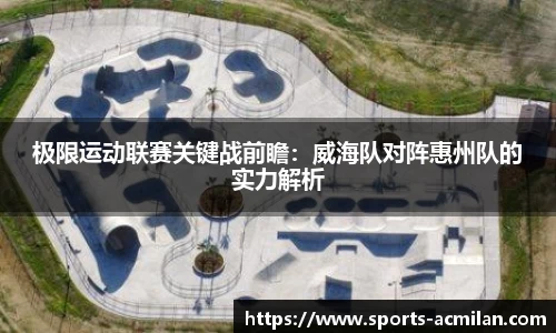 极限运动联赛关键战前瞻:威海队对阵惠州队的实力解析